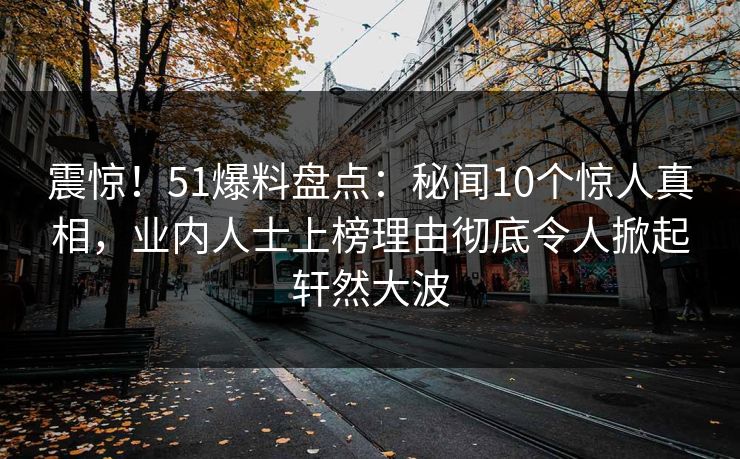 震惊！51爆料盘点：秘闻10个惊人真相，业内人士上榜理由彻底令人掀起轩然大波