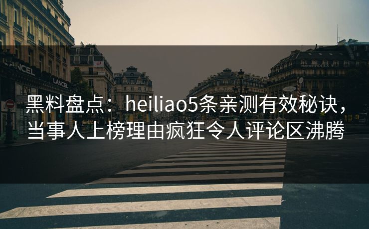 黑料盘点:heiliao5条亲测有效秘诀,当事人上榜理由疯狂令人评论区沸腾 黑料盘点:heiliao5条亲测有效秘诀,当事人上榜理由疯狂令人评论区沸腾