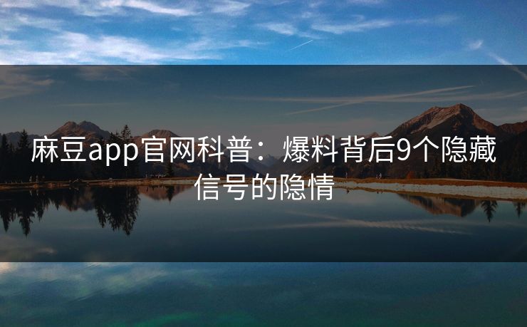 麻豆app官网科普:爆料背后9个隐藏信号的隐情 麻豆app官网科普:爆料背后9个隐藏信号的隐情