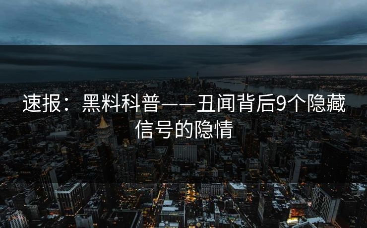 速报：黑料科普——丑闻背后9个隐藏信号的隐情