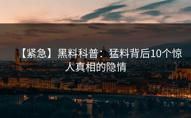 【紧急】黑料科普：猛料背后10个惊人真相的隐情