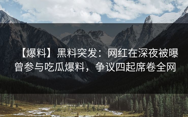【爆料】黑料突发：网红在深夜被曝曾参与吃瓜爆料，争议四起席卷全网