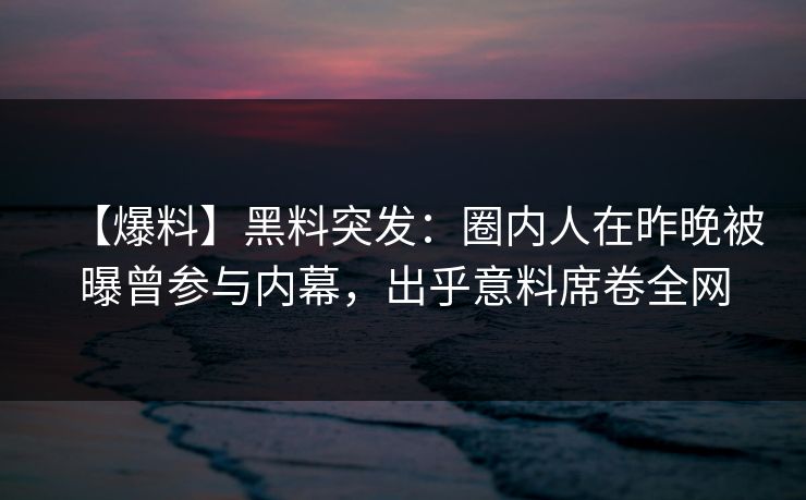 【爆料】黑料突发:圈内人在昨晚被曝曾参与内幕,出乎意料席卷全网 【爆料】黑料突发:圈内人在昨晚被曝曾参与内幕,出乎意料席卷全网