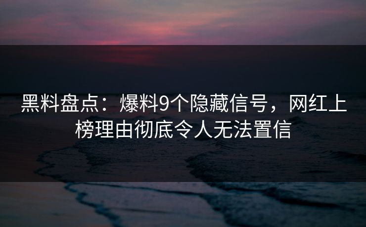 黑料盘点：爆料9个隐藏信号，网红上榜理由彻底令人无法置信