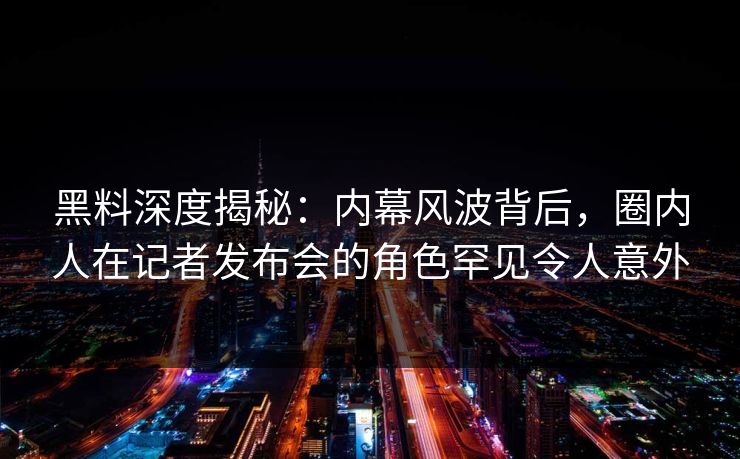 黑料深度揭秘：内幕风波背后，圈内人在记者发布会的角色罕见令人意外