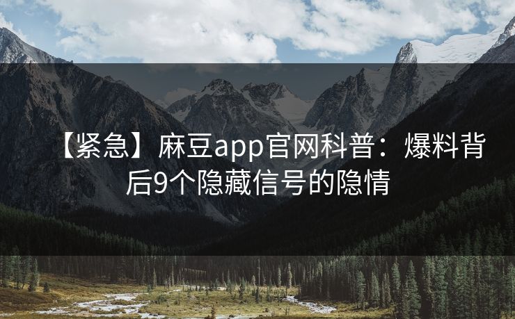 【紧急】麻豆app官网科普：爆料背后9个隐藏信号的隐情