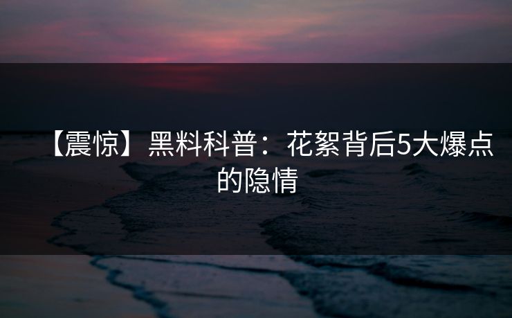 【震惊】黑料科普：花絮背后5大爆点的隐情