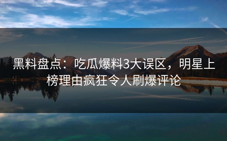 黑料盘点：吃瓜爆料3大误区，明星上榜理由疯狂令人刷爆评论