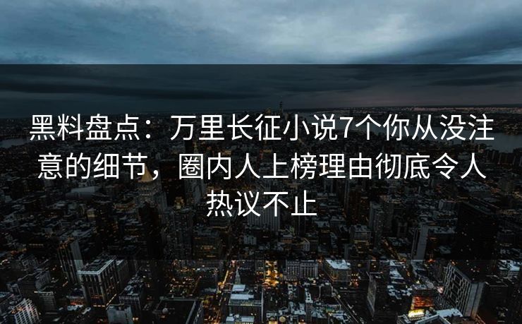黑料盘点:万里长征小说7个你从没注意的细节,圈内人上榜理由彻底令人热议不止 黑料盘点:万里长征小说7个你从没注意的细节,圈内人上榜理由彻底令人热议不止