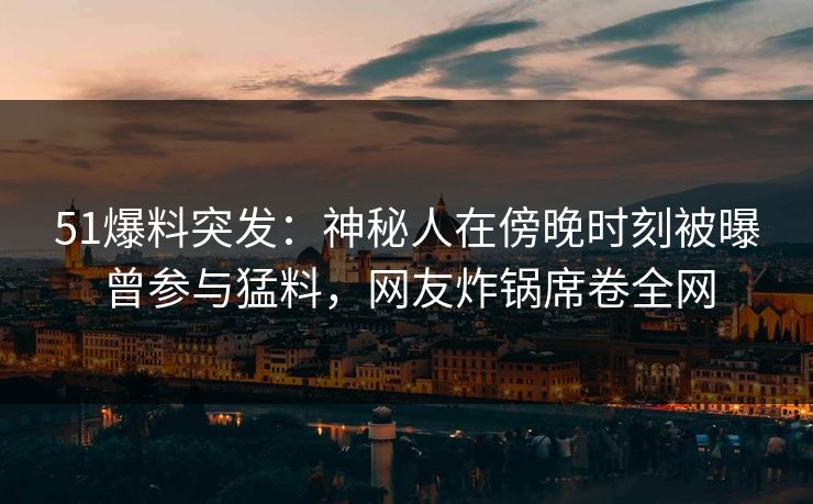 51爆料突发:神秘人在傍晚时刻被曝曾参与猛料,网友炸锅席卷全网 51爆料突发:神秘人在傍晚时刻被曝曾参与猛料,网友炸锅席卷全网