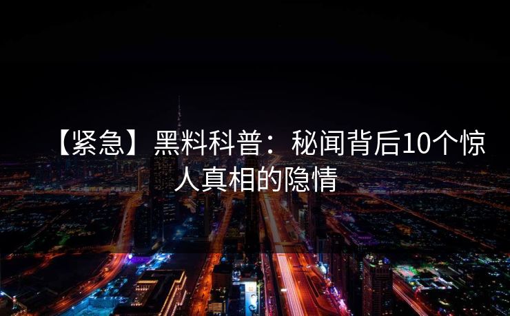 【紧急】黑料科普:秘闻背后10个惊人真相的隐情 【紧急】黑料科普:秘闻背后10个惊人真相的隐情
