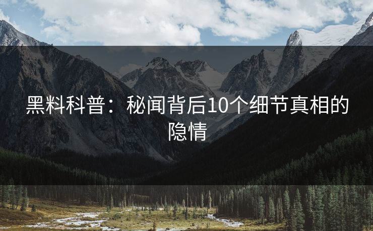 黑料科普：秘闻背后10个细节真相的隐情