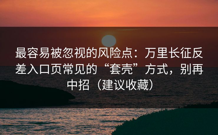 最容易被忽视的风险点：万里长征反差入口页常见的“套壳”方式，别再中招（建议收藏）