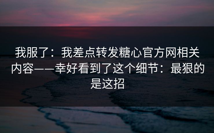 我服了：我差点转发糖心官方网相关内容——幸好看到了这个细节：最狠的是这招