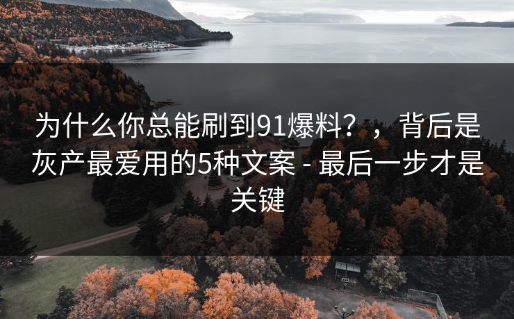 为什么你总能刷到91爆料？，背后是灰产最爱用的5种文案 - 最后一步才是关键