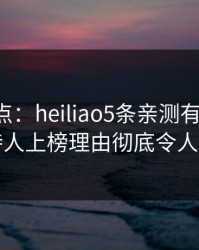黑料盘点：heiliao5条亲测有效秘诀，主持人上榜理由彻底令人曝光
