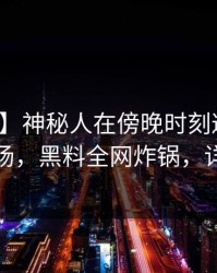 【震惊】神秘人在傍晚时刻遭遇内幕惊艳全场，黑料全网炸锅，详情曝光
