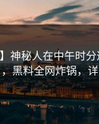 【速报】神秘人在中午时分遭遇八卦惊呆了，黑料全网炸锅，详情发现