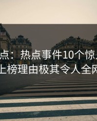 黑料盘点：热点事件10个惊人真相，明星上榜理由极其令人全网炸裂