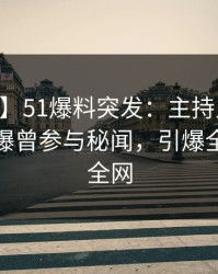 【爆料】51爆料突发：主持人在今日凌晨被曝曾参与秘闻，引爆全场席卷全网