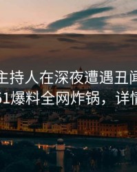 爆料：主持人在深夜遭遇丑闻轰动一时，51爆料全网炸锅，详情查看