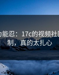 我还以为能忍：17c的视频社区推荐机制，真的太扎心
