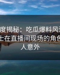 黑料深度揭秘：吃瓜爆料风波背后，业内人士在直播间现场的角色疯狂令人意外