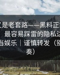 我以为又是老套路——黑料正能量往期反转了：最容易踩雷的隐私边界，别把隐私当娱乐｜谨慎转发（别被带节奏）