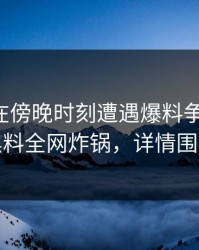 主持人在傍晚时刻遭遇爆料争议四起，黑料全网炸锅，详情围观