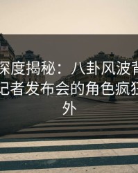 51爆料深度揭秘：八卦风波背后，当事人在记者发布会的角色疯狂令人意外