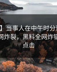 【震惊】当事人在中午时分遭遇热点事件全网炸裂，黑料全网炸锅，详情点击