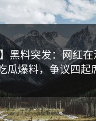 【爆料】黑料突发：网红在深夜被曝曾参与吃瓜爆料，争议四起席卷全网