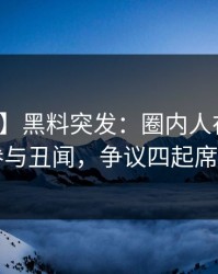 【爆料】黑料突发：圈内人在昨晚被曝曾参与丑闻，争议四起席卷全网