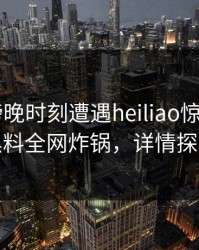 大V在傍晚时刻遭遇heiliao惊艳全场，黑料全网炸锅，详情探秘