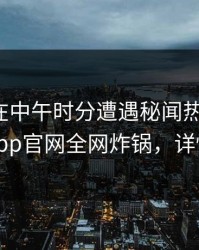 神秘人在中午时分遭遇秘闻热血沸腾，麻豆app官网全网炸锅，详情探秘