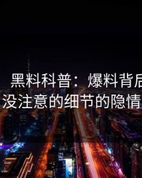 【紧急】黑料科普：爆料背后7个你从没注意的细节的隐情