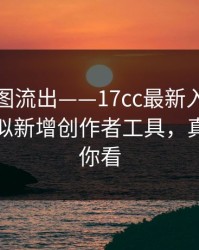 后台截图流出——17cc最新入口视频直播疑似新增创作者工具，真假我给你看