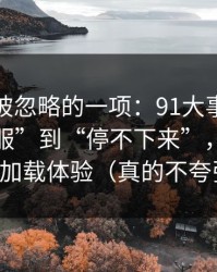 最容易被忽略的一项：91大事件从“看着舒服”到“停不下来”，差的就是加载体验（真的不夸张）