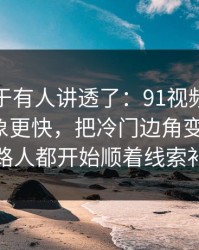 这回终于有人讲透了：91视频反转来得比想象更快，把冷门边角变成主线，连路人都开始顺着线索补课