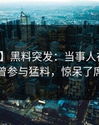 【爆料】黑料突发：当事人在中午时分被曝曾参与猛料，惊呆了席卷全网