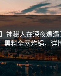 【速报】神秘人在深夜遭遇丑闻热议不止，黑料全网炸锅，详情深扒