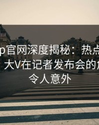 麻豆app官网深度揭秘：热点事件风波背后，大V在记者发布会的角色异常令人意外