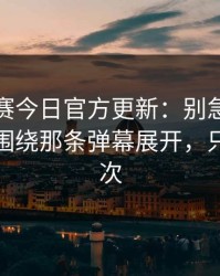 每日大赛今日官方更新：别急着划走太真实围绕那条弹幕展开，只有这一次