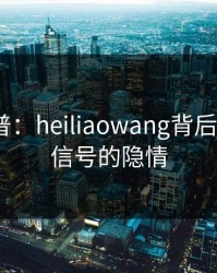 黑料科普：heiliaowang背后9个隐藏信号的隐情