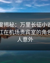 黑料深度揭秘：万里长征小说风波背后，网红在机场贵宾室的角色罕见令人意外