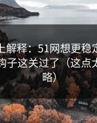 从机制上解释：51网想更稳定：先把前三秒钩子这关过了（这点太容易忽略）