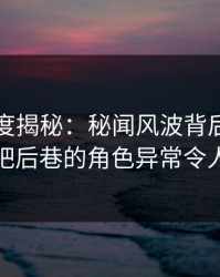 黑料深度揭秘：秘闻风波背后，明星在酒吧后巷的角色异常令人意外