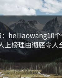 黑料盘点：heiliaowang10个惊人真相，主持人上榜理由彻底令人全网热议