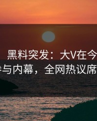 【爆料】黑料突发：大V在今日凌晨被曝曾参与内幕，全网热议席卷全网