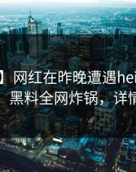 【独家】网红在昨晚遭遇heiliao轰动一时，黑料全网炸锅，详情查看